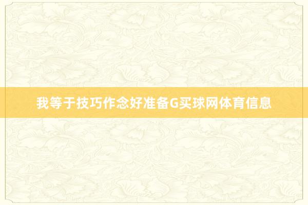 我等于技巧作念好准备G买球网体育信息