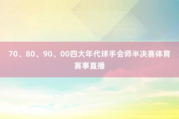 70、80、90、00四大年代球手会师半决赛体育赛事直播