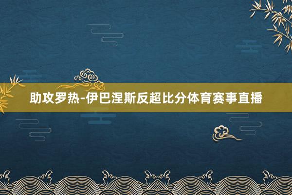 助攻罗热-伊巴涅斯反超比分体育赛事直播
