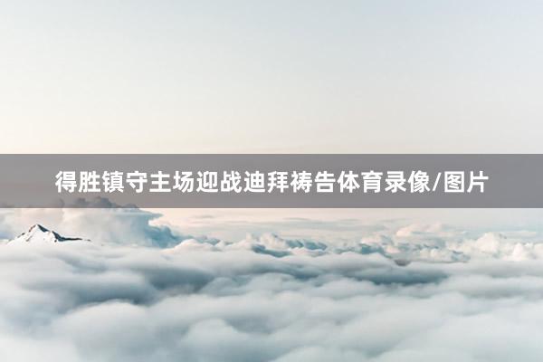 得胜镇守主场迎战迪拜祷告体育录像/图片