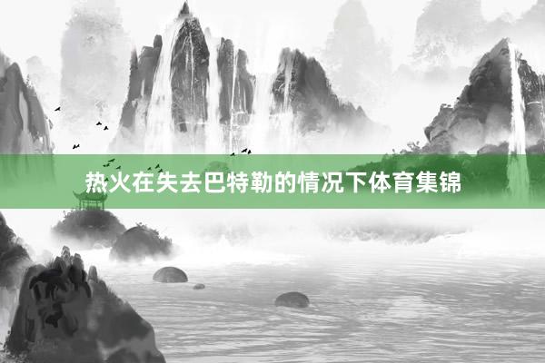热火在失去巴特勒的情况下体育集锦