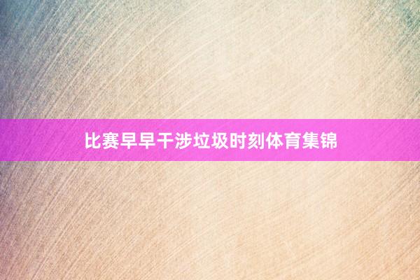 比赛早早干涉垃圾时刻体育集锦