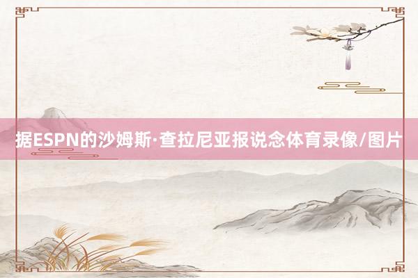 据ESPN的沙姆斯·查拉尼亚报说念体育录像/图片
