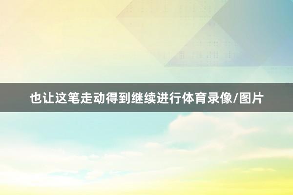 也让这笔走动得到继续进行体育录像/图片