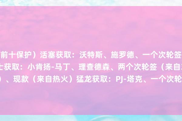 前十保护）活塞获取：沃特斯、施罗德、一个次轮签（来自31年骁雄）爵士获取：小肯扬-马丁、理查德森、两个次轮签（来自31年热火和28年活塞）、现款（来自热火）猛龙获取：PJ-塔克、一个次轮签（来自26年热火）、现款（来自热火）			巴特勒向热火请求往来    体育赛事直播