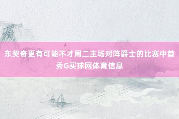 东契奇更有可能不才周二主场对阵爵士的比赛中首秀G买球网体育信息