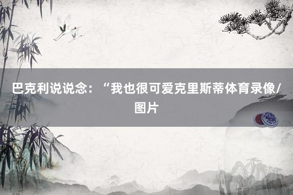 巴克利说说念：“我也很可爱克里斯蒂体育录像/图片