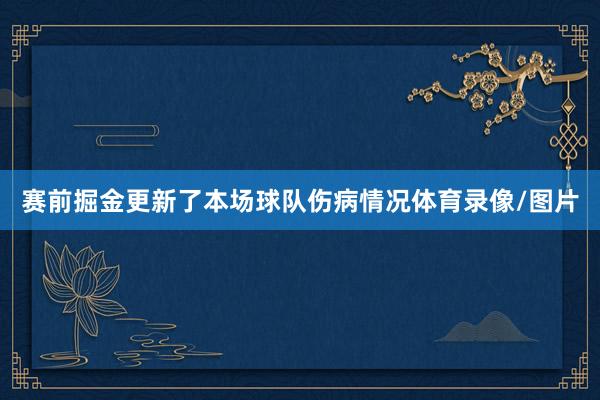 赛前掘金更新了本场球队伤病情况体育录像/图片