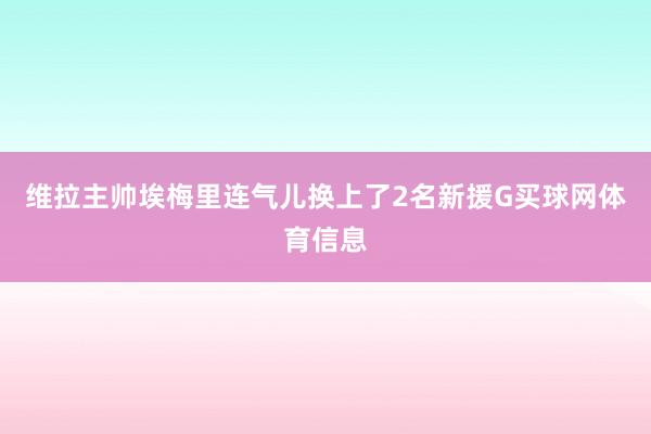 维拉主帅埃梅里连气儿换上了2名新援G买球网体育信息