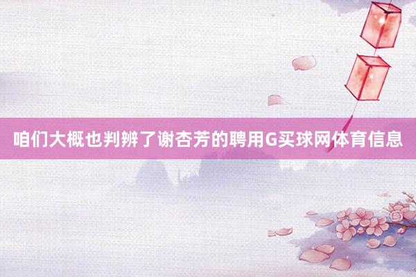 咱们大概也判辨了谢杏芳的聘用G买球网体育信息