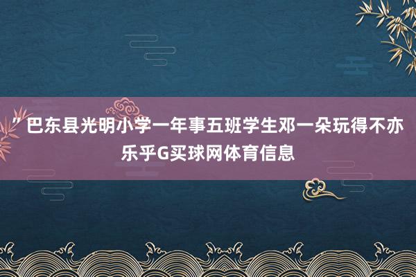 ”巴东县光明小学一年事五班学生邓一朵玩得不亦乐乎G买球网体育信息