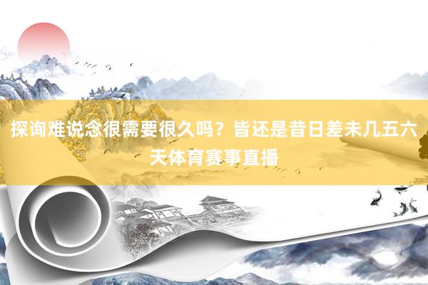 探询难说念很需要很久吗？皆还是昔日差未几五六天体育赛事直播