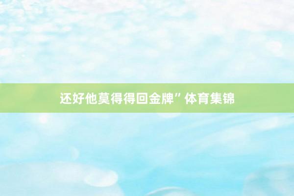 还好他莫得得回金牌”体育集锦