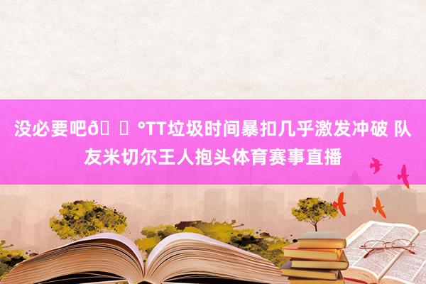 没必要吧😰TT垃圾时间暴扣几乎激发冲破 队友米切尔王人抱头体育赛事直播