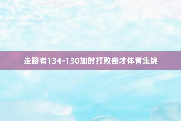 走路者134-130加时打败奇才体育集锦