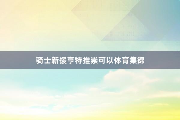 骑士新援亨特推崇可以体育集锦