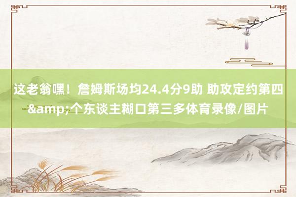 这老翁嘿！詹姆斯场均24.4分9助 助攻定约第四&个东谈主糊口第三多体育录像/图片