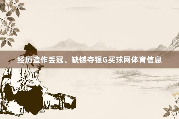 经历造作丢冠、缺憾夺银G买球网体育信息