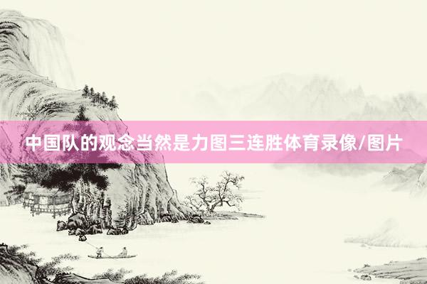 中国队的观念当然是力图三连胜体育录像/图片