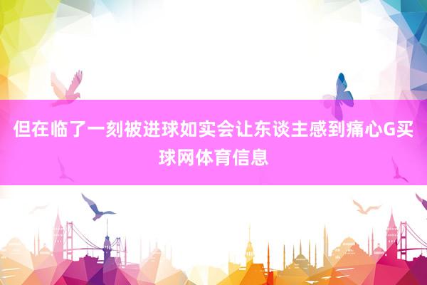 但在临了一刻被进球如实会让东谈主感到痛心G买球网体育信息