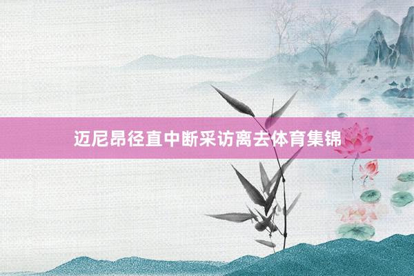 迈尼昂径直中断采访离去体育集锦