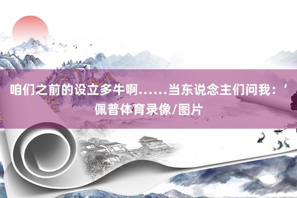 咱们之前的设立多牛啊……当东说念主们问我：‘佩普体育录像/图片