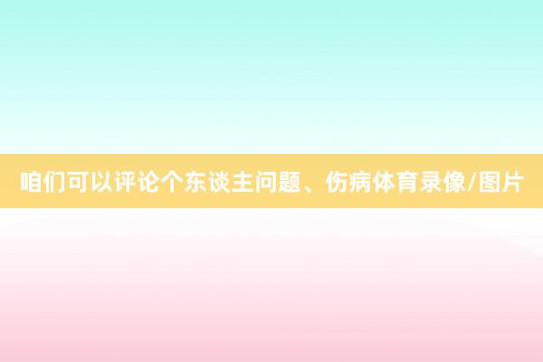 咱们可以评论个东谈主问题、伤病体育录像/图片