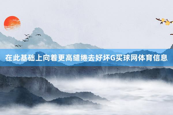 在此基础上向着更高缱绻去好坏G买球网体育信息