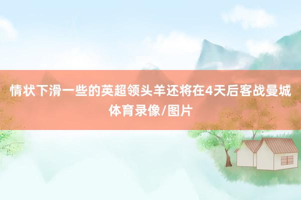 情状下滑一些的英超领头羊还将在4天后客战曼城体育录像/图片