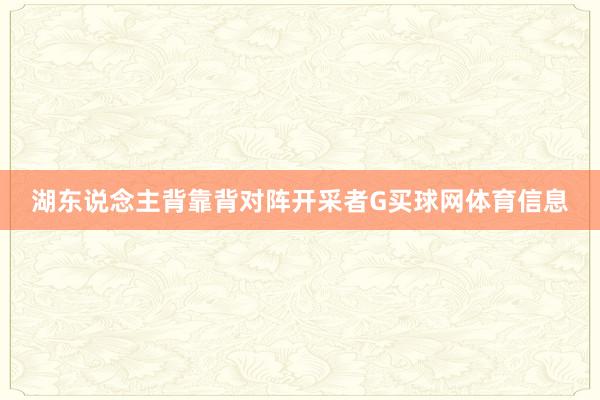 湖东说念主背靠背对阵开采者G买球网体育信息