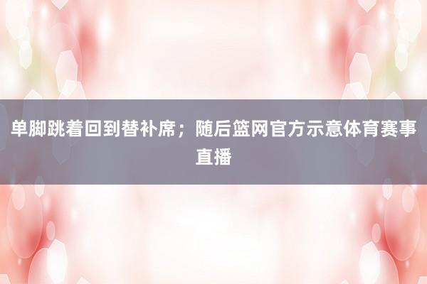 单脚跳着回到替补席；随后篮网官方示意体育赛事直播