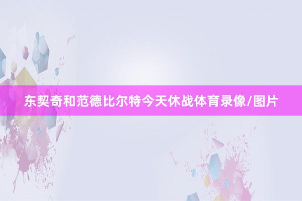 东契奇和范德比尔特今天休战体育录像/图片