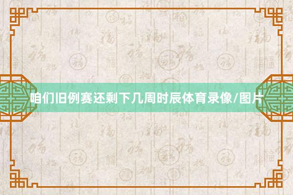咱们旧例赛还剩下几周时辰体育录像/图片