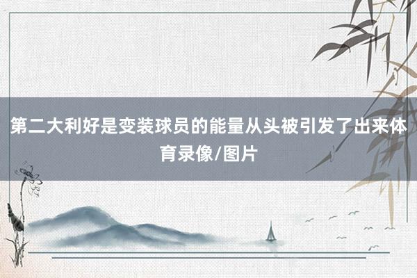 第二大利好是变装球员的能量从头被引发了出来体育录像/图片