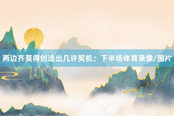 两边齐莫得创造出几许契机；下半场体育录像/图片