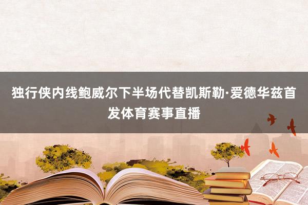 独行侠内线鲍威尔下半场代替凯斯勒·爱德华兹首发体育赛事直播