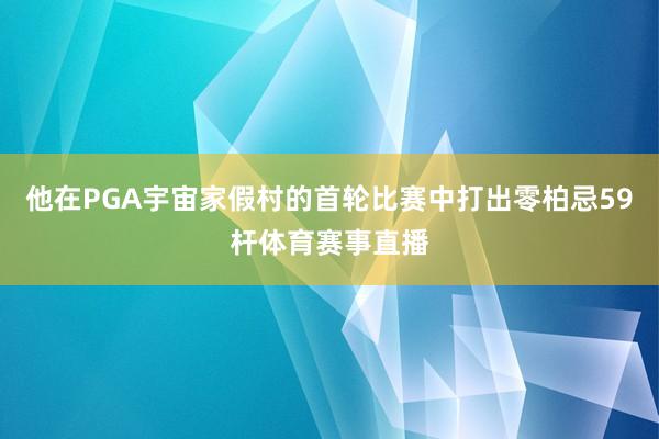 他在PGA宇宙家假村的首轮比赛中打出零柏忌59杆体育赛事直播