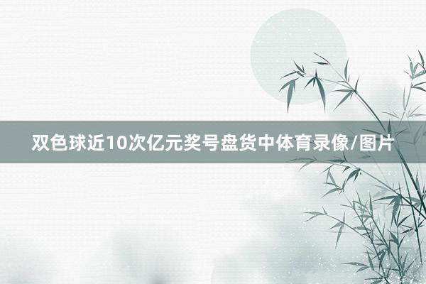 双色球近10次亿元奖号盘货中体育录像/图片