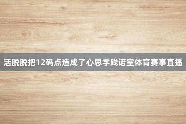 活脱脱把12码点造成了心思学践诺室体育赛事直播