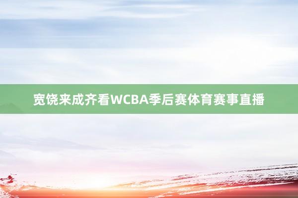宽饶来成齐看WCBA季后赛体育赛事直播