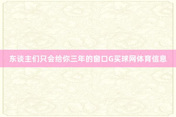 东谈主们只会给你三年的窗口G买球网体育信息