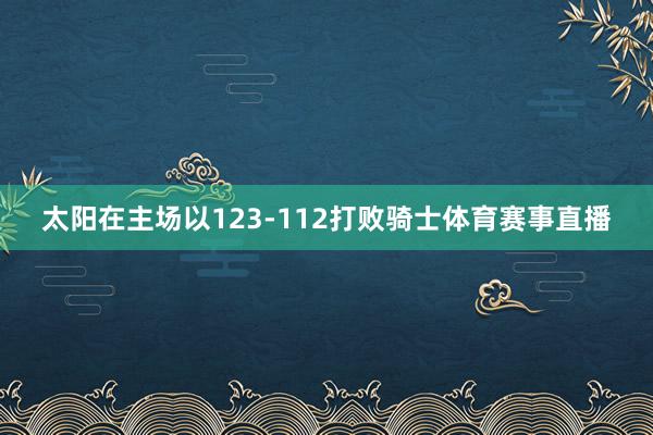 太阳在主场以123-112打败骑士体育赛事直播