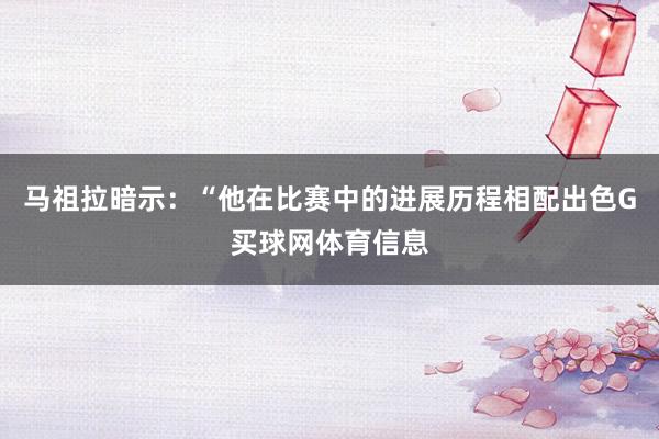 马祖拉暗示:“他在比赛中的进展历程相配出色G买球网体育信息