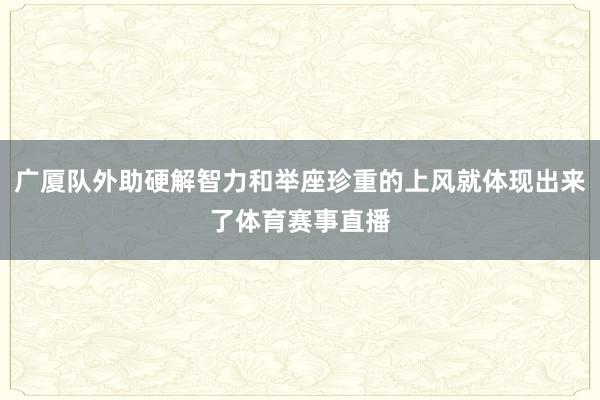 广厦队外助硬解智力和举座珍重的上风就体现出来了体育赛事直播