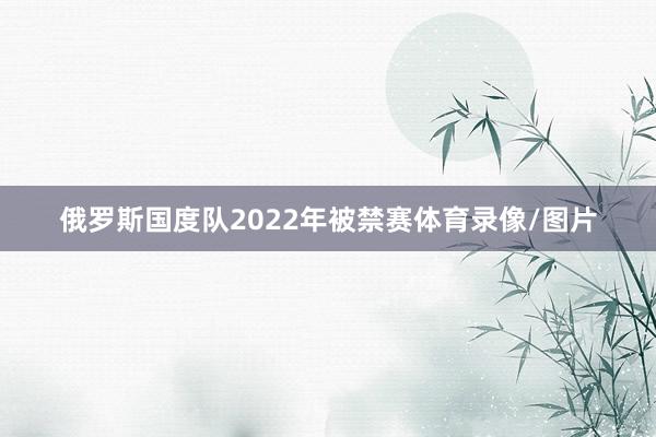 俄罗斯国度队2022年被禁赛体育录像/图片