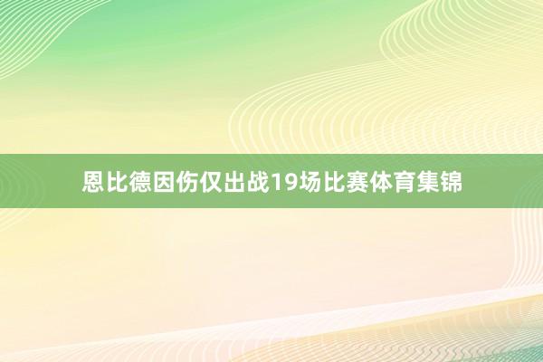 恩比德因伤仅出战19场比赛体育集锦