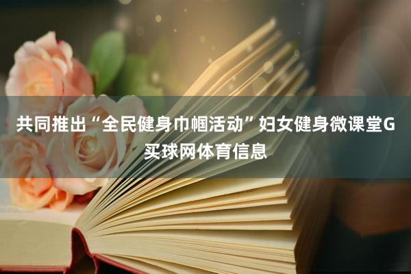 共同推出“全民健身巾帼活动”妇女健身微课堂G买球网体育信息