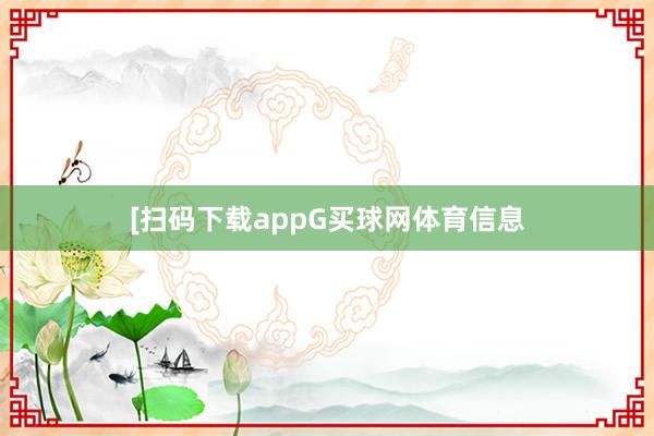 　　　　[扫码下载appG买球网体育信息