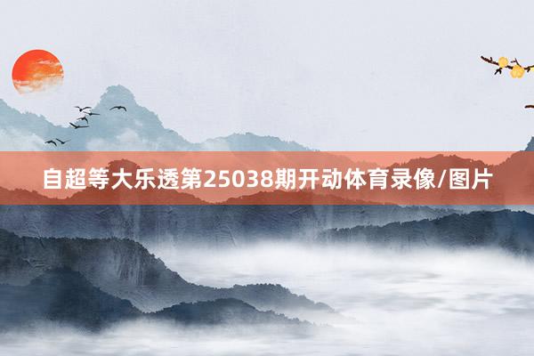 自超等大乐透第25038期开动体育录像/图片