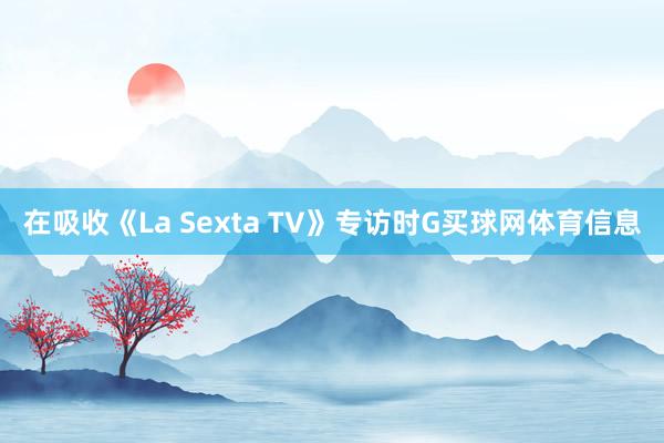 在吸收《La Sexta TV》专访时G买球网体育信息